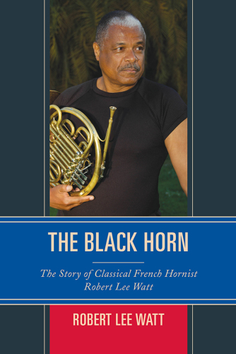 The black horn: the story of classical French hornist Robert Lee Watt