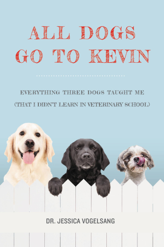 All dogs go to Kevin: everything three dogs taught me (that i didn't learn in veterinary school)