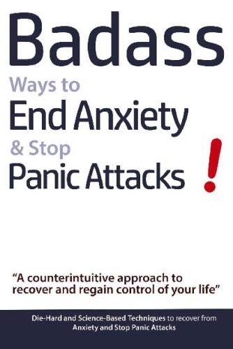 Badass ways to end anxiety & stop panic attacks!: ''a counterintuitive approach to recover and regain control of your life'': die-hard and science-based techniques to recover from anxiety and stop panic attacks
