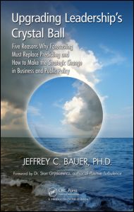 Upgrading Leadership's Crystal Ball: Five Reasons Why Forecasting Must Replace Predicting and How to Make the Strategic Change in Business and Public Policy