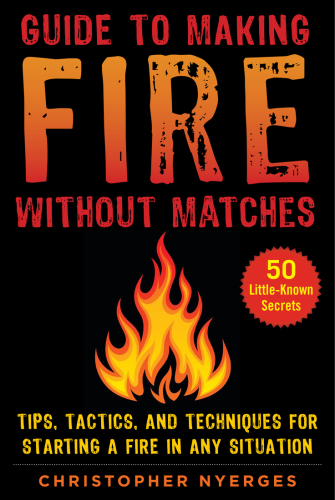 Guide to Making Fire without Matches: tips, tactics, and techniques for starting a fire in ... any situation