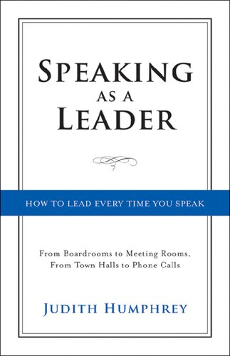 Speaking As a Leader: How to Lead Every Time You Speak—From Board Rooms to Meeting Rooms, From Town Halls to Phone Calls