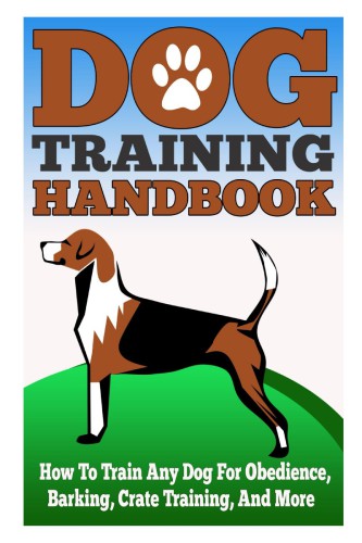 Dog Training Handbook - How to Train Any Dog for Obedience, Barking, Crate Training and More