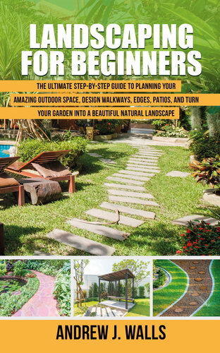 Landscaping for Beginners: The Ultimate Step-by-Step Guide to Planning Your Amazing Outdoor Space, Design Walkways, Edges, Patios, and Turn Your Garden into a Beautiful Natural Landscape