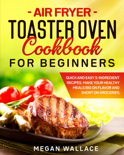 Air Fryer Toaster Oven Cookbook for Beginners: Quick and Easy 5-ingredient Recipes. Make Your Healthy Meals Big on Flavor and Short on Groceries.