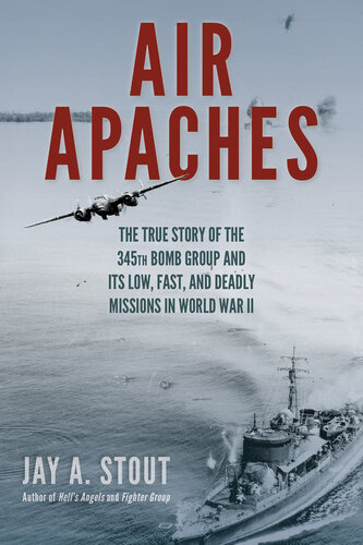 Air Apaches: The True Story of the 345th Bomb Group and Its Low, Fast, and Deadly Missions in World War II