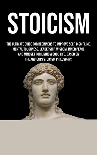 Stoicism: The ultimate guide for beginners to improve self-discipline, mental toughness, leadership, wisdom, resilience, inner peace for living a good life, based on the stoics philosophy