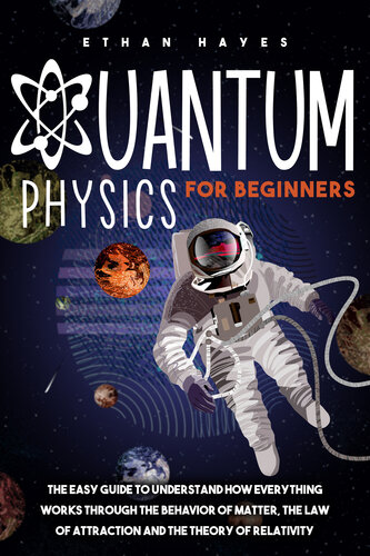 Quantum Physics for Beginners: The Easy Guide to Understand how Everything Works through the Behavior of Matter, the Law of Attraction and the Theory of Relativity