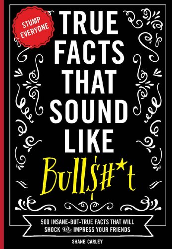 True Facts that Sound Like Bulls#*t: 500 Insane-But-True Facts That Will Shock And Impress Your Friends