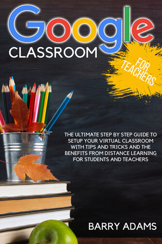 Google classroom for teachers: the ultimate step by step guide to setup your virtual classroom with tips and tricks and the benefits from distance learning for students and teachers