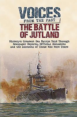 The Battle of Jutland: History’s Greatest Sea Battle: Told Through Newspaper Reports, Official Documents and the Accounts of Those Who Were There