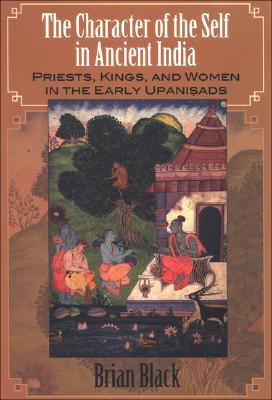 Character of the Self in Ancient India, The Priests, Kings, and Women in the Early Upanisads