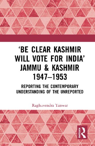 ‘Be Clear Kashmir will Vote for India’: Jammu & Kashmir 1947-1953: Reporting the Contemporary Understanding of the Unreported