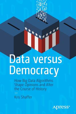 Data versus Democracy How Big Data Algorithms Shape Opinions and Alter the Course of History