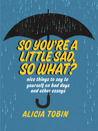 So You're a Little Sad, So What? : Nice Things to Say to Yourself on Bad Days and Other Essays