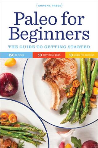 Paleo for beginners: the guide to getting started: 150 recipes, 30-day meal plan, 10 steps for success