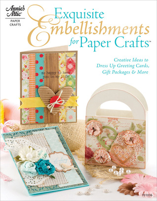 Exquisite Embellishments for Paper Crafts: Creative Ideas to Dress Up Greeting Cards, Gift Packages More