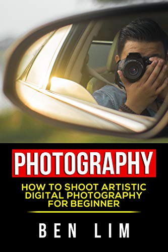 Photography For Beginners: How To Shoot Artistic Digital Photography For Beginner