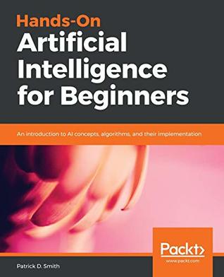 Hands-on artificial intelligence for beginners: an introduction to AI concepts, algorithms, and their implementation