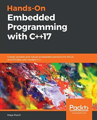 Hands-on embedded programming with C++ 17: create versatile and robust embedded solutions for MCUs and RTOSes with modern C++