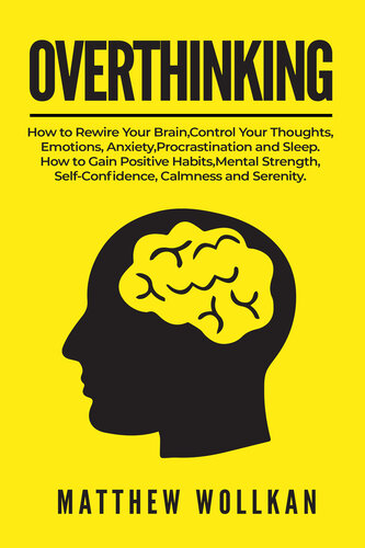 OVERTHINKING: How to Rewire Your Brain, Control Your Thoughts, Emotions, Anxiety, Procrastination and Sleep. How to Gain Positive Habits, Mental Strength, Self-Confidence, Calmness and Serenity.