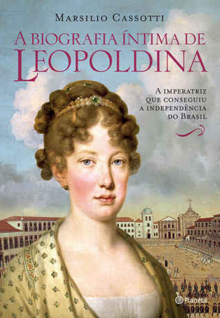 A biografia íntima de Leopoldina: a imperatriz que conseguiu a independência do Brasil