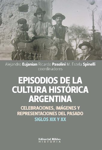 Episodios de la cultura histórica argentina: celebraciones, imágenes y representaciones del pasado, siglos XIX y XX