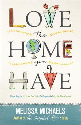 Love the Home You Have: Simple Ways to…Embrace Your Style *Get Organized *Delight in Where You Are