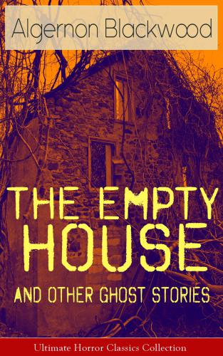 The Empty House and Other Ghost Stories--Ultimate Horror Classics Collection: From one of the most prolific writers of ghost stories, known for The Willows, The Wendigo, Jimbo, The Human Chord, The Education of Uncle Paul, John Silence, The Listener and Other Stories