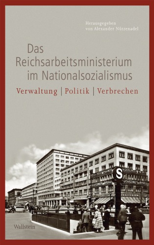 Das Reichsarbeitsministerium im Nationalsozialismus: Verwaltung - Politik - Verbrechen