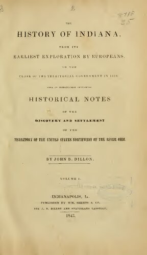 THE HISTORY OF INDIANA, FROM ITS EARLIEST EXPLORATION BY EUROPEANS:TO THE CLOSE OF THE T E R R 1 T O R I A L  GOVERNMENT IN 1816: WITH AN INTRODUITION C'ONTAININU HISTORICAL NOTES OF THE DISCOVERY AND SETTLEMENT OF THE TERRITORY OF THE UNITED STATES NORTHWEST OF THE RIVER OHIO,