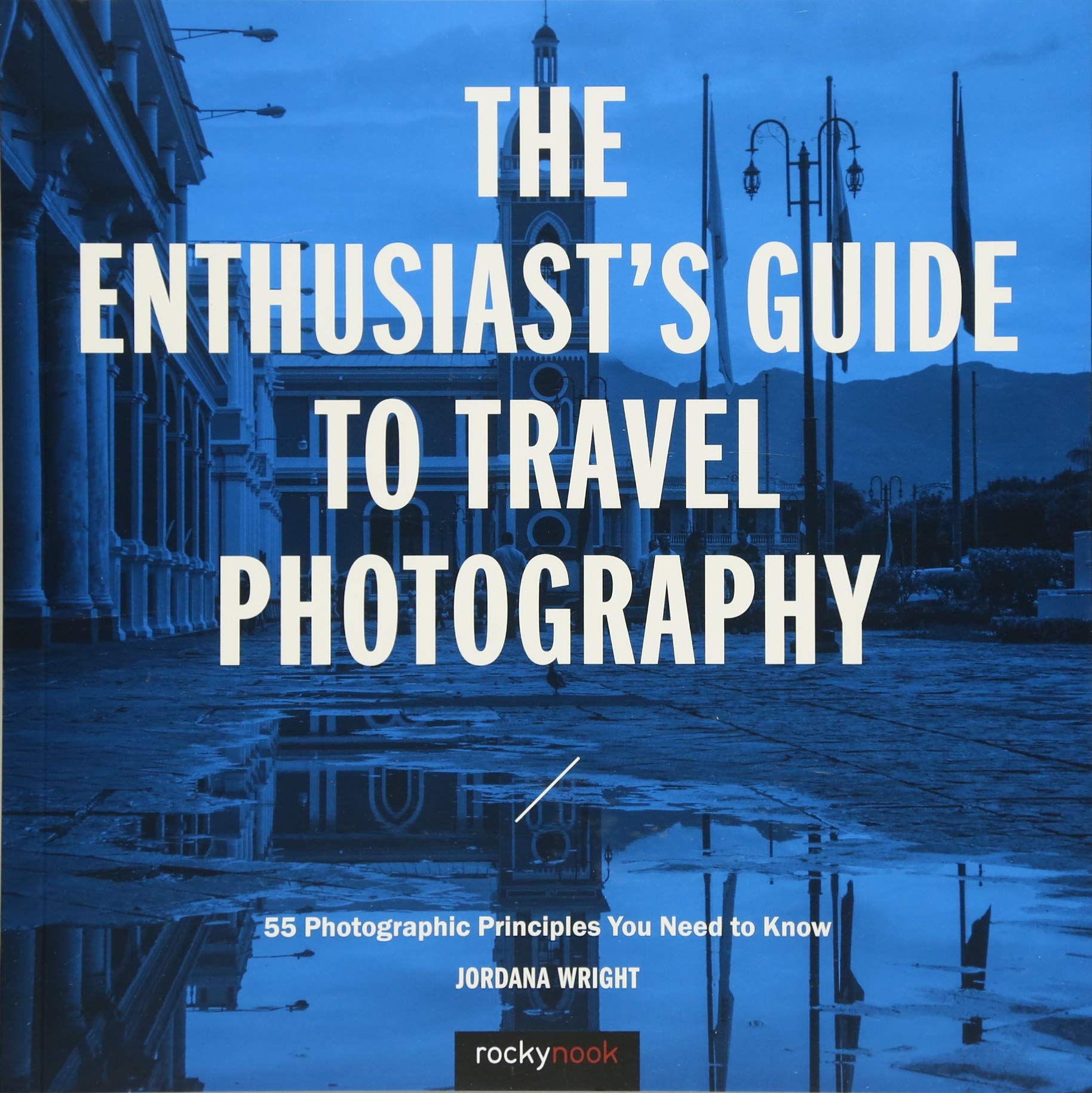 The Enthusiast's Guide to Travel Photography: 55 Photographic Principles You Need to Know