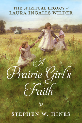 A prairie girl's faith: the spiritual legacy of Laura Ingalls Wilder