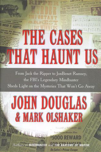 The cases that haunt us: [from Jack the Ripper to JonBenet Ramsay, the FBI's legendary mindhunter sheds light on the mysteries that won't go away]