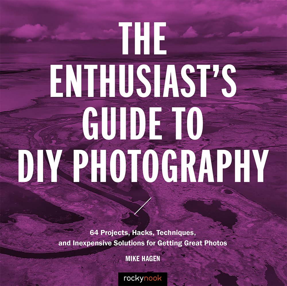 The Enthusiast's Guide to DIY Photography: 77 Projects, Hacks, Techniques, and Inexpensive Solutions for Getting Great