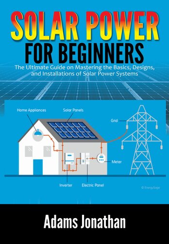 Solar Power for Beginners: The Ultimate Guide on Mastering the Basics, Designs, and Installations of Solar Power Systems