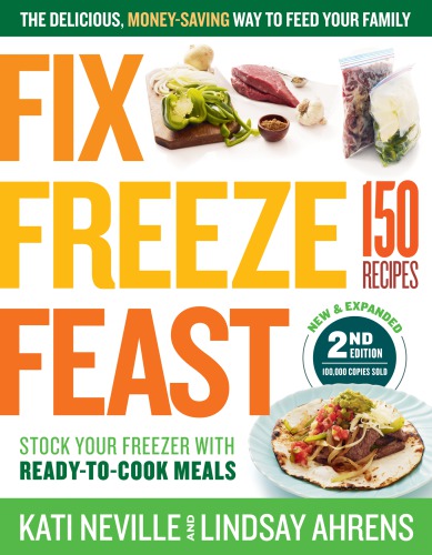 Fix, Freeze, Feast, 2nd Edition: the Delicious, Money-Saving Way to Feed Your Family ; Stock Your Freezer with Ready-To-Cook Meals ; 150 Recipes