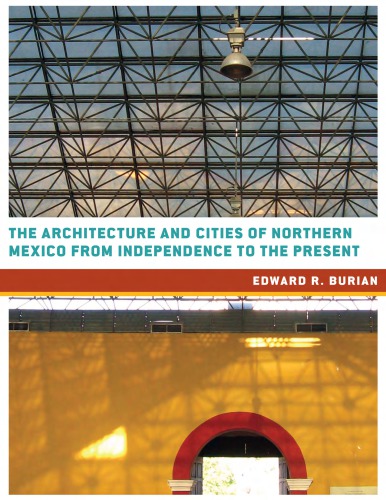 The architecture and cities of Northern Mexico from independence to the present: Tamaulipas, Nuevo Leon, Coahuila, Chihuahua, Durango, Sonora, Sinaloa, and Baja California Norte and Sur