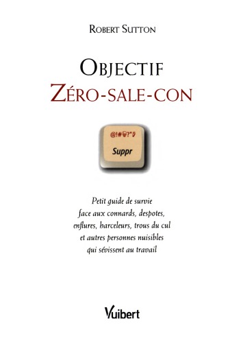 Objectif zéro-sale-con: petit guide de survie face aux connards, despotes, enflures, harceleurs, trous du cul et autres personnes nuisibles qui sévissent au travail