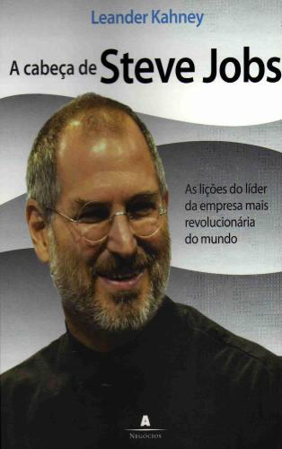 A Cabeca De Steve Jobs As Licoes Do Lider Da Empresa Mais Revolucionaria Do Mundo