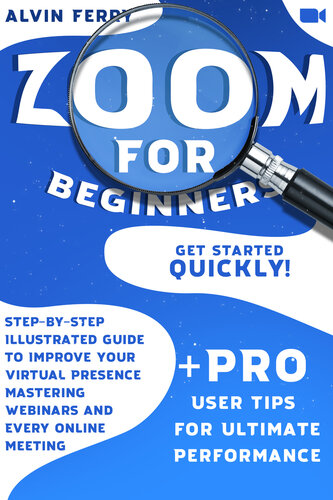 Zoom for Beginners: Get Started Quickly! Step-by-Step Illustrated Guide to Improve Your Virtual Presence Mastering Webinars and Every Online Meeting. + Pro User Tips for Ultimate Performance