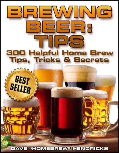 Brewing Beer (4 Simple Steps To Your First Home Brew - With 40 Easy Peasy Recipes) (300 Helpful Homebrew Tips, Tricks & Secrets)