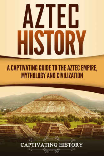Aztec History: A Captivating Guide to the Aztec Empire, Mythology, and Civilization