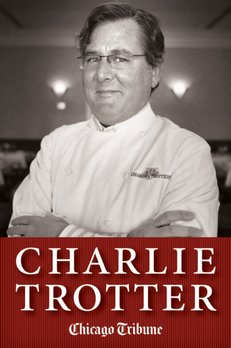 Charlie Trotter: How One Superstar Chef and His Iconic Chicago Restaurant Helped Revolutionize American Cuisine