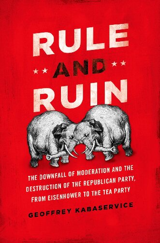 Rule and Ruin: The Downfall of Moderation and the Destruction of the Republican Party, from Eisenhower to the Tea Party