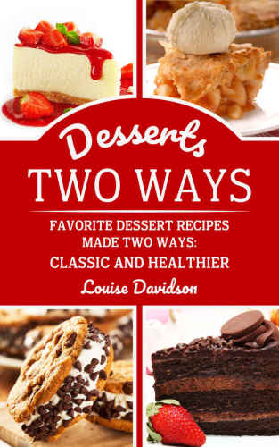 Desserts Two Ways: Favorite Dessert Recipes Made Two Ways: Classic and Healthier