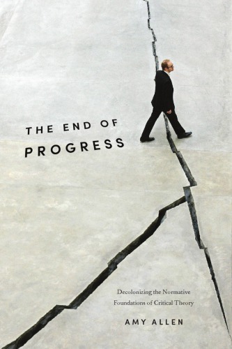 Emancipation, Progress, Critique: Debating Amy Allen's The End of Progress The End of Progress: Decolonizing the Normative Foundations of Critical Theory Amy Allen