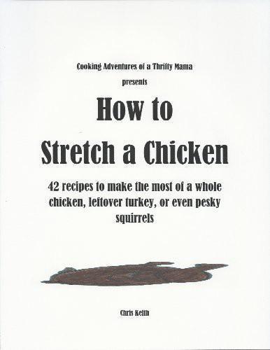 How to Stretch a Chicken: 42 Recipes to Make the Most of a Whole Chicken, Leftover Turkey or Even Pesky Squirrels