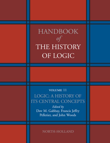 Handbook of the History of Logic, Volume 11: Logic: A History of its Central Concepts