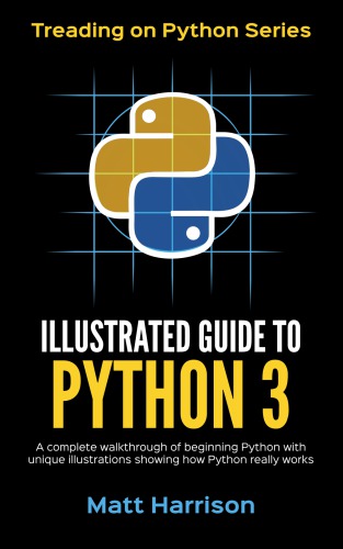 Illustrated Guide to Python 3: A Complete Walkthrough of Beginning Python with Unique Illustrations Showing how Python Really Works. Now covers Python 3.6